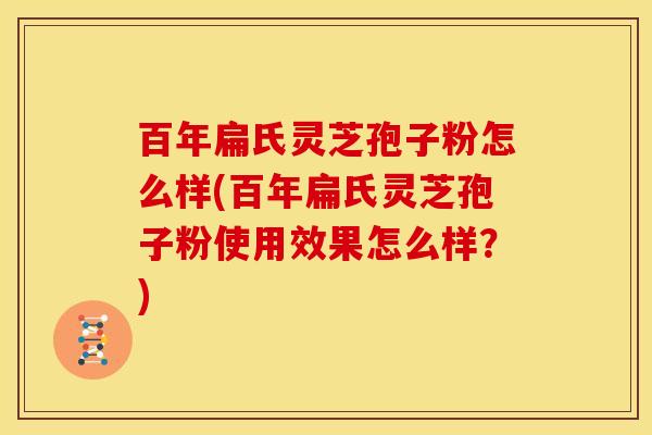 百年扁氏灵芝孢子粉怎么样(百年扁氏灵芝孢子粉使用效果怎么样?)