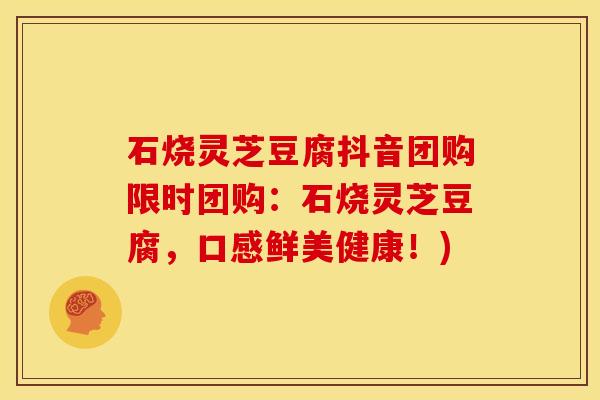 石烧灵芝豆腐抖音团购限时团购:石烧灵芝豆腐,口感鲜美健康!)