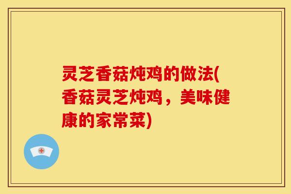 灵芝香菇炖鸡的做法(香菇灵芝炖鸡,美味健康的家常菜)