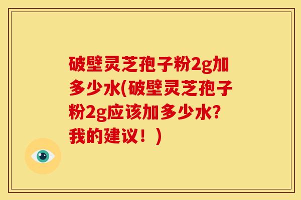 破壁灵芝孢子粉2g加多少水(破壁灵芝孢子粉2g应该加多少水？我的建议！)
