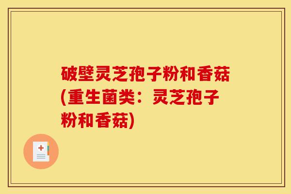 破壁灵芝孢子粉和香菇(重生菌类:灵芝孢子粉和香菇)