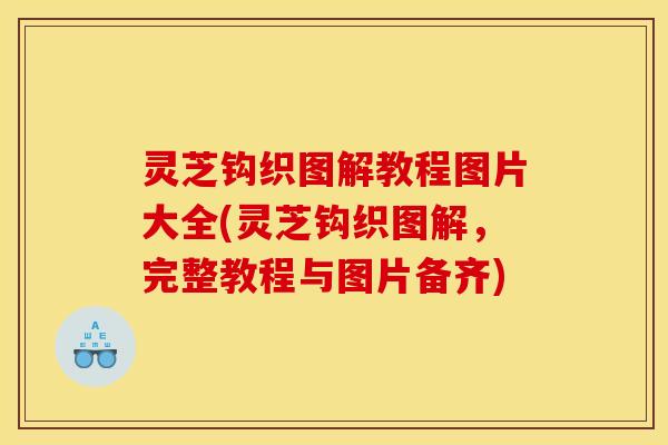 灵芝钩织图解教程图片大全(灵芝钩织图解,完整教程与图片备齐)