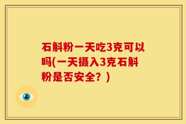 石斛粉一天吃3克可以吗(一天摄入3克石斛粉是否安全?)