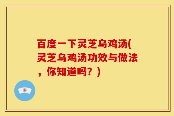 百度一下灵芝乌鸡汤(灵芝乌鸡汤功效与做法，你知道吗？)