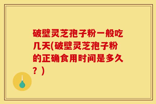 破壁灵芝孢子粉一般吃几天(破壁灵芝孢子粉的正确食用时间是多久？)