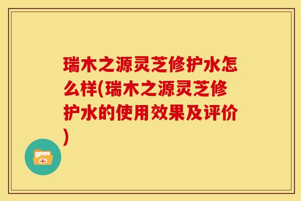 瑞木之源灵芝修护水怎么样(瑞木之源灵芝修护水的使用效果及评价)