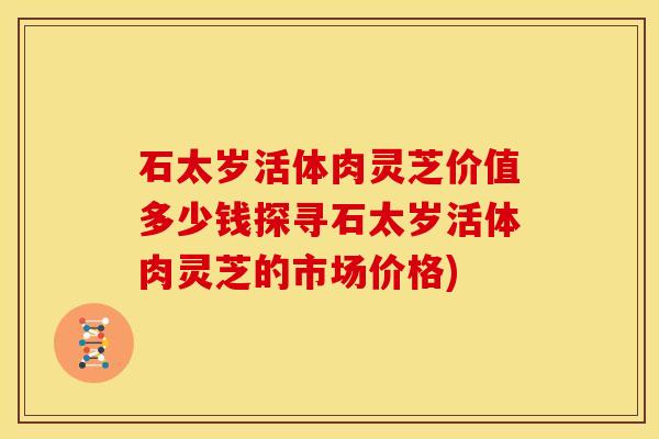 石太岁活体肉灵芝价值多少钱探寻石太岁活体肉灵芝的市场价格)