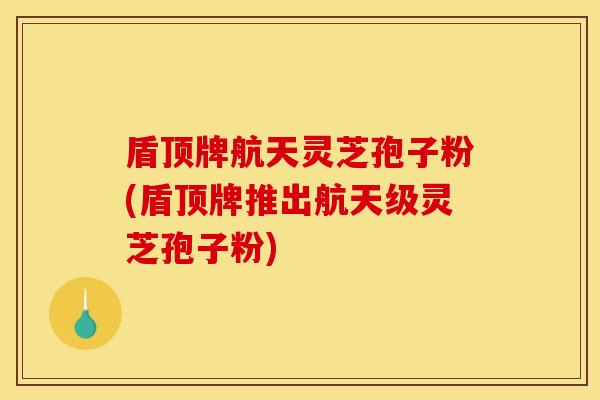 盾顶牌航天灵芝孢子粉(盾顶牌推出航天级灵芝孢子粉)