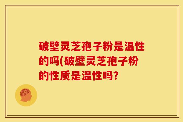 破壁灵芝孢子粉是温性的吗(破壁灵芝孢子粉的性质是温性吗?