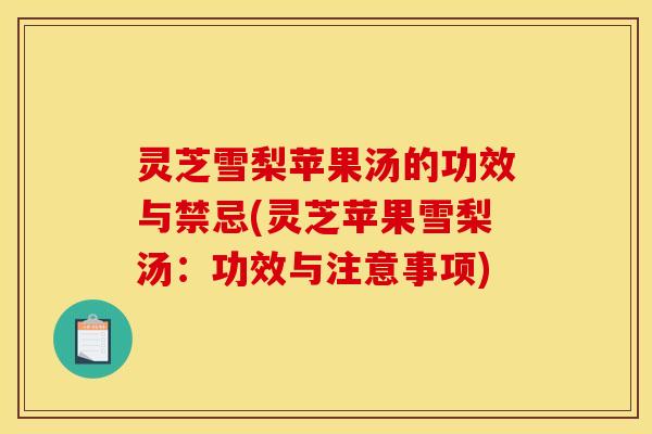 灵芝雪梨苹果汤的功效与禁忌(灵芝苹果雪梨汤:功效与注意事项)