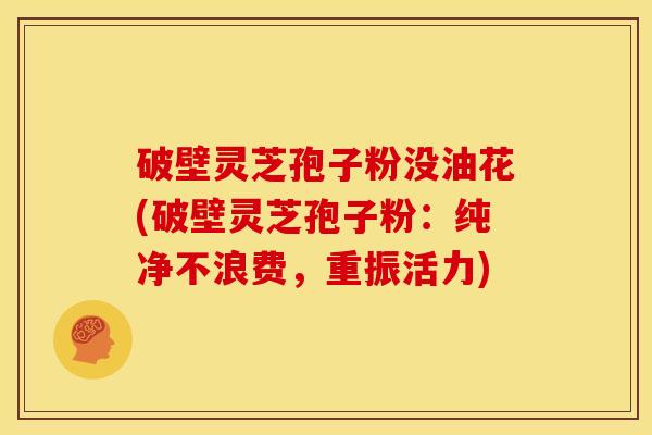 破壁灵芝孢子粉没油花(破壁灵芝孢子粉:纯净不浪费,重振活力)