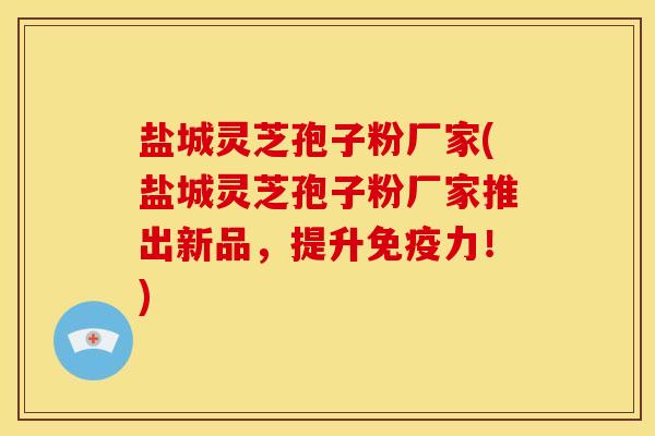 盐城灵芝孢子粉厂家(盐城灵芝孢子粉厂家推出新品，提升免疫力！)