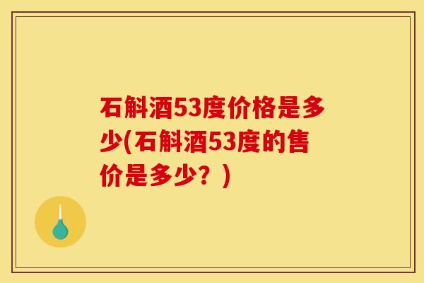 石斛酒53度价格是多少(石斛酒53度的售价是多少?)