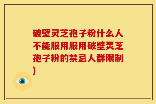 破壁灵芝孢子粉什么人不能服用服用破壁灵芝孢子粉的禁忌人群限制)
