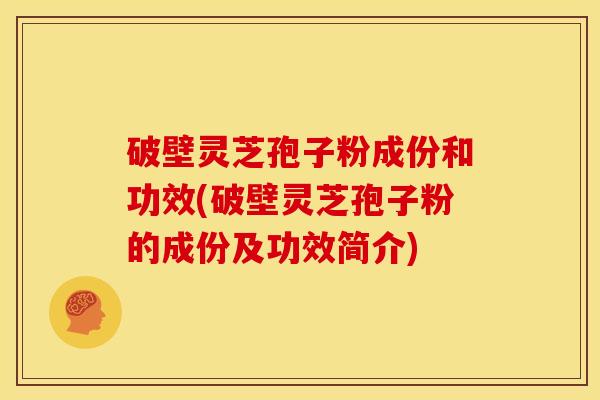 破壁灵芝孢子粉成份和功效(破壁灵芝孢子粉的成份及功效简介)