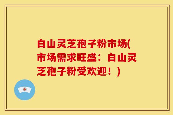 白山灵芝孢子粉市场(市场需求旺盛:白山灵芝孢子粉受欢迎!)