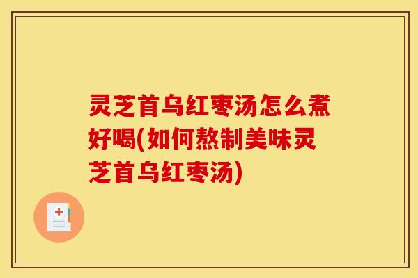 灵芝首乌红枣汤怎么煮好喝(如何熬制美味灵芝首乌红枣汤)