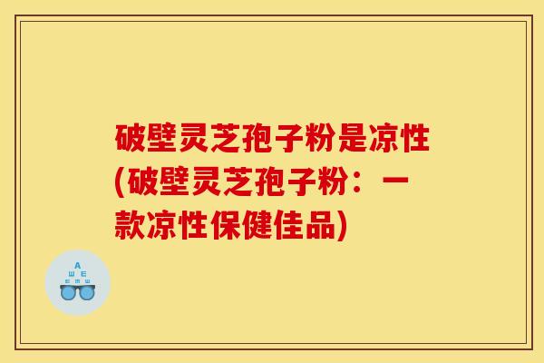 破壁灵芝孢子粉是凉性(破壁灵芝孢子粉:一款凉性保健佳品)