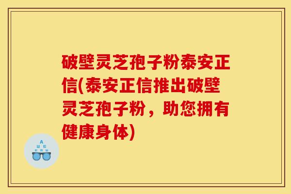 破壁灵芝孢子粉泰安正信(泰安正信推出破壁灵芝孢子粉，助您拥有健康身体)