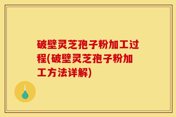 破壁灵芝孢子粉加工过程(破壁灵芝孢子粉加工方法详解)