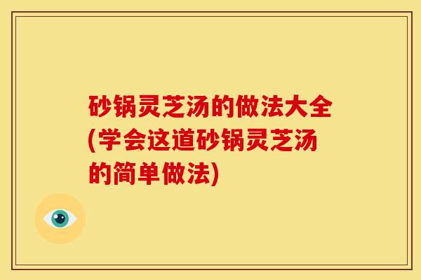 砂锅灵芝汤的做法大全(学会这道砂锅灵芝汤的简单做法)
