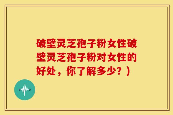 破壁灵芝孢子粉女性破壁灵芝孢子粉对女性的好处,你了解多少?)