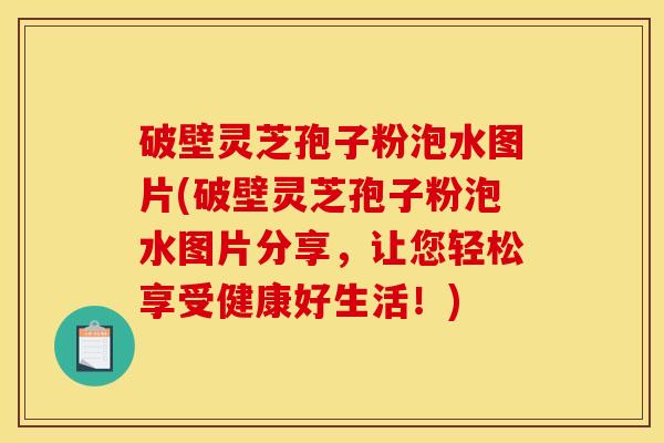 破壁灵芝孢子粉泡水图片(破壁灵芝孢子粉泡水图片分享,让您轻松享受健康好生活!)