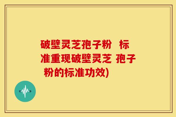 破壁灵芝孢子粉  标准重现破壁灵芝 孢子 粉的标准功效)