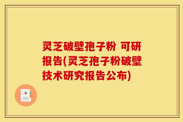 灵芝破壁孢子粉 可研报告(灵芝孢子粉破壁技术研究报告公布)