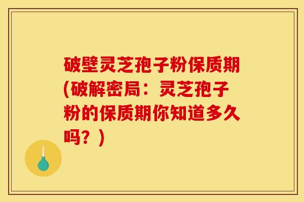破壁灵芝孢子粉保质期(破解密局：灵芝孢子粉的保质期你知道多久吗？)