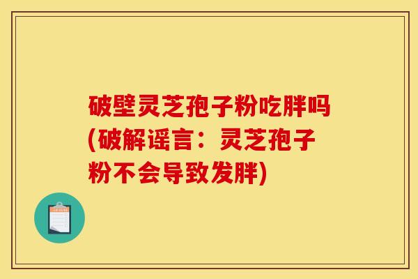 破壁灵芝孢子粉吃胖吗(破解谣言：灵芝孢子粉不会导致发胖)
