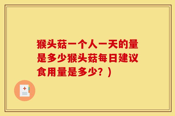 猴头菇一个人一天的量是多少猴头菇每日建议食用量是多少?)