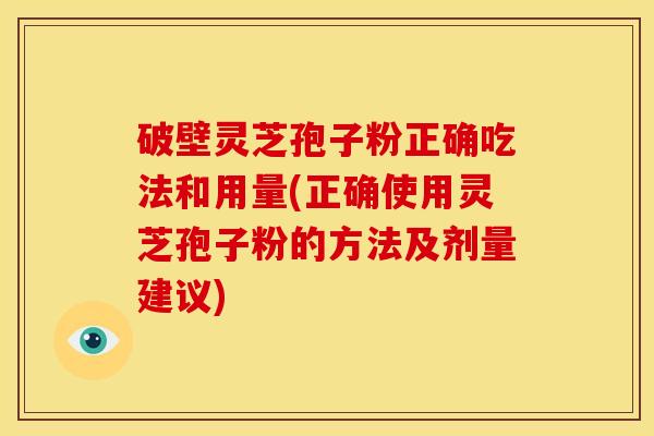 破壁灵芝孢子粉正确吃法和用量(正确使用灵芝孢子粉的方法及剂量建议)