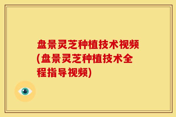 盘景灵芝种植技术视频(盘景灵芝种植技术全程指导视频)