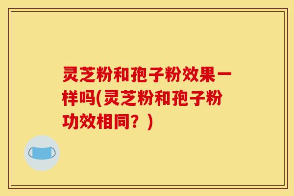 灵芝粉和孢子粉效果一样吗(灵芝粉和孢子粉功效相同？)