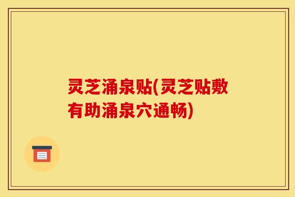 灵芝涌泉贴(灵芝贴敷有助涌泉穴通畅)