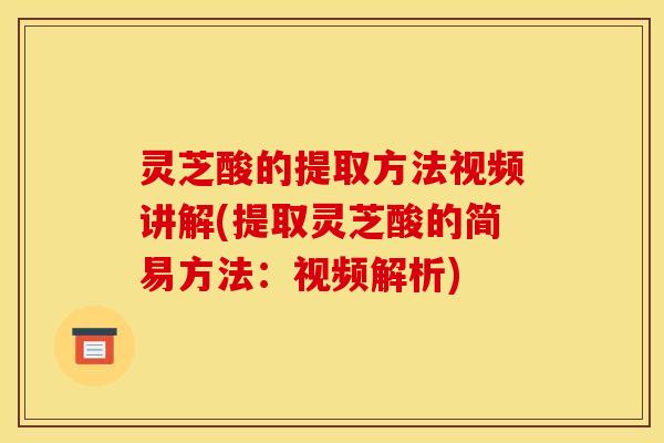 灵芝酸的提取方法视频讲解(提取灵芝酸的简易方法：视频解析)