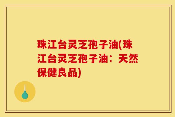 珠江台灵芝孢子油(珠江台灵芝孢子油:天然保健良品)
