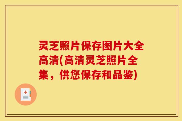 灵芝照片保存图片大全高清(高清灵芝照片全集，供您保存和品鉴)