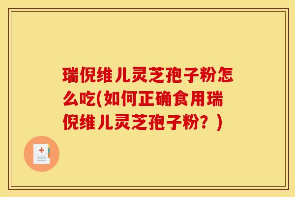 瑞倪维儿灵芝孢子粉怎么吃(如何正确食用瑞倪维儿灵芝孢子粉?)