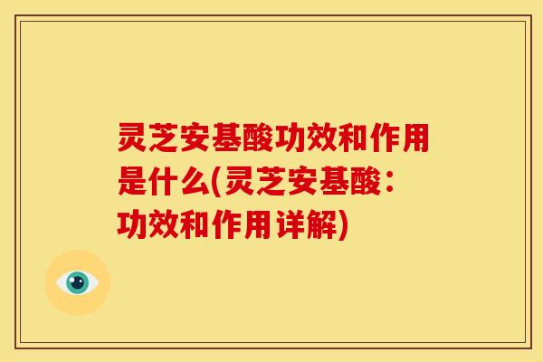 灵芝安基酸功效和作用是什么(灵芝安基酸:功效和作用详解)