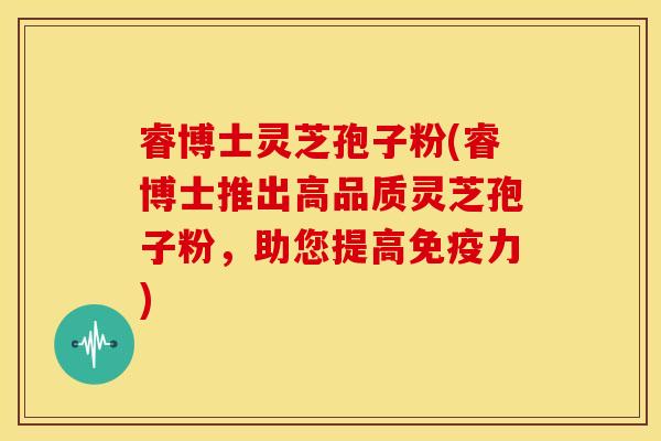 睿博士灵芝孢子粉(睿博士推出高品质灵芝孢子粉,助您提高免疫力)