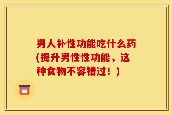 男人补性功能吃什么药(提升男性性功能，这种食物不容错过！)