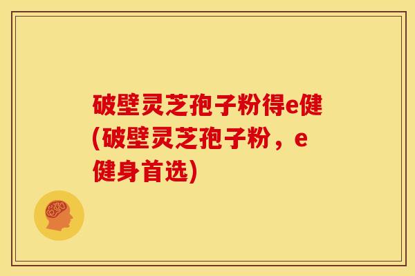破壁灵芝孢子粉得e健(破壁灵芝孢子粉，e健身首选)