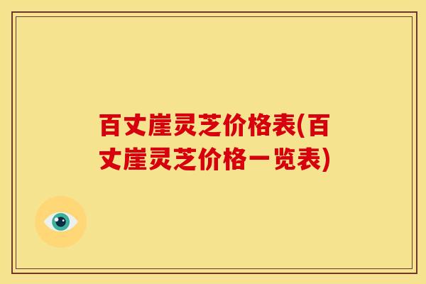 百丈崖灵芝价格表(百丈崖灵芝价格一览表)