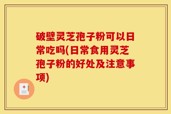 破壁灵芝孢子粉可以日常吃吗(日常食用灵芝孢子粉的好处及注意事项)