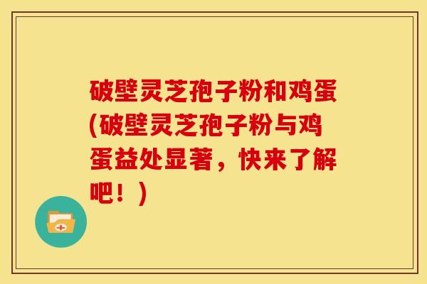 破壁灵芝孢子粉和鸡蛋(破壁灵芝孢子粉与鸡蛋益处显著,快来了解吧!)