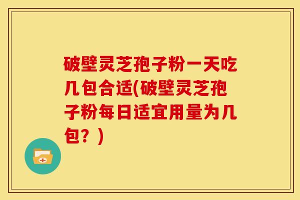 破壁灵芝孢子粉一天吃几包合适(破壁灵芝孢子粉每日适宜用量为几包?)