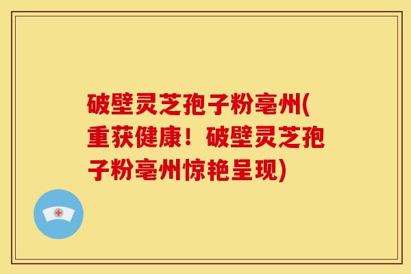 破壁灵芝孢子粉亳州(重获健康！破壁灵芝孢子粉亳州惊艳呈现)