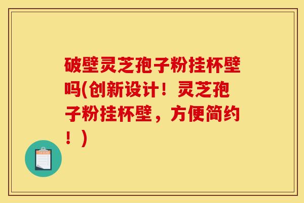 破壁灵芝孢子粉挂杯壁吗(创新设计！灵芝孢子粉挂杯壁，方便简约！)